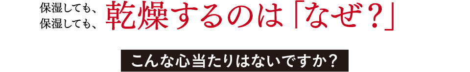 保湿しても、保湿しても、乾燥するのは「なぜ？」こんな心当たりはないですか