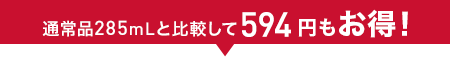 通常品285mLと比較して594円もお得！