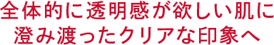 全体的に透明感が欲しい肌に 澄み渡ったクリアな印象へ