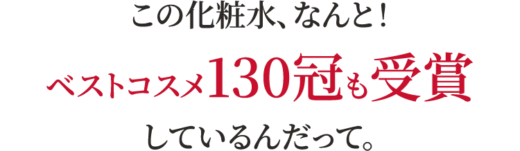 この化粧水、なんと！ベストコスメ130冠も受賞しているんだって。