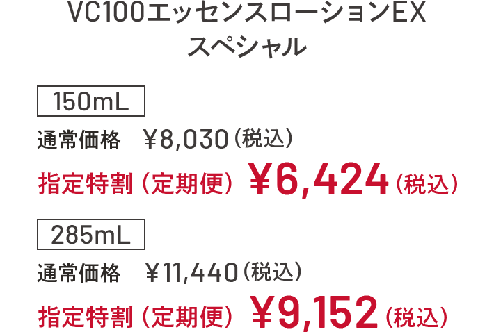 VC100エッセンスローションEX スペシャル 150mL 通常価格 ¥8,030(税込) 指定特割(定期便)¥6,424 (税込) 285mL 通常価格 ¥11,440(税込) 指定特割(定期便)¥9,152 (税込)