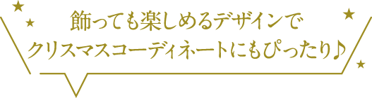 飾っても楽しめるデザインでクリスマスコーディネートにもぴったり♪