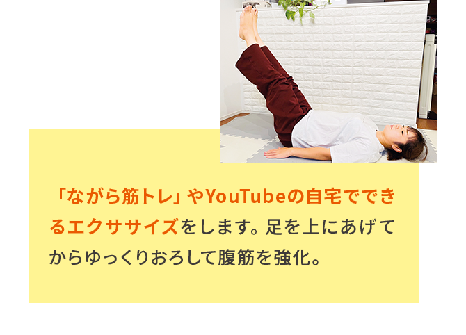 「ながら筋トレ」やYouTubeの自宅でできるエクササイズをします。⾜を上にあげてからゆっくりおろして腹筋を強化。