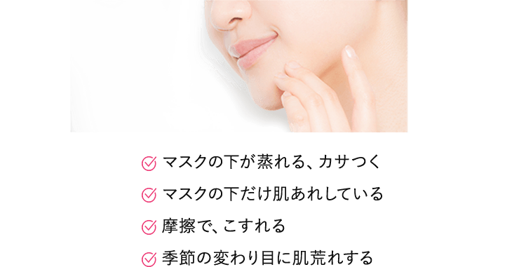 マスクの下が蒸れる、カサつく／マスクの下だけ肌あれしている／摩擦で、こすれる／季節の変わり目に肌荒れする