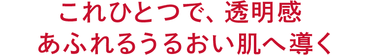 これひとつで、透明感 あふれるうるおい肌へ導く