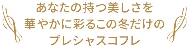 あなたの持つ美しさを華やかに彩るこの冬だけのプレシャスコフレ