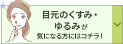 目元のくすみ・ ゆるみが 気になる方にはコチラ！