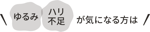 ゆるみ・ハリ不足が 気になる方は