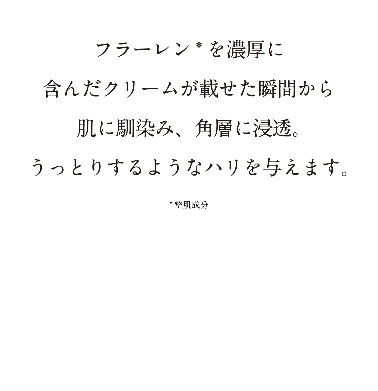 フラーレンを濃厚に含んだクリームが載せた瞬間から肌に馴染み、角層に浸透。うっとりするようなハリを与えます。