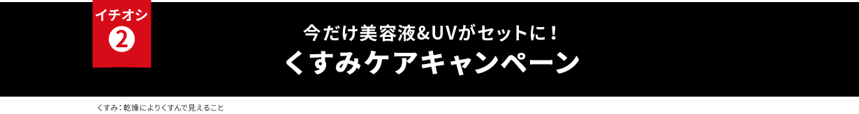 イチオシ② 今だけ美容液&UVがセットに！ くすみケアキャンペーン