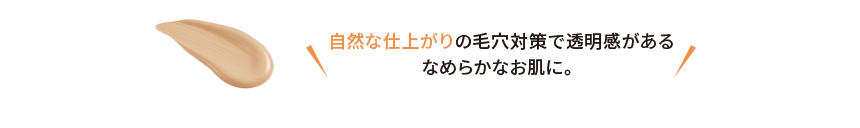 自然な仕上がりの毛穴対策で透明感がある なめらかなお肌に。