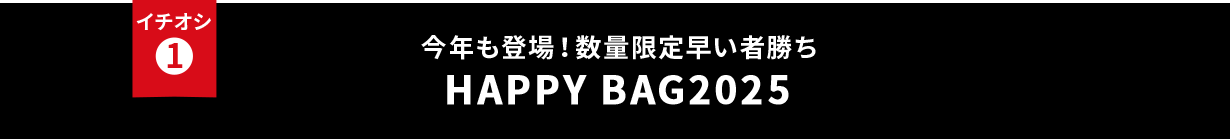イチオシ① 無くなり次第終了！HAPPY BAG2025