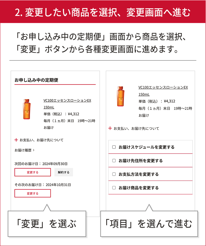 2.変更したい商品を選択、変更画面へ進む 「定期便」一覧から商品を選択、「変更」ボタンから各種変更画面に勧めます。 変更を選ぶ 項目を選んで進む