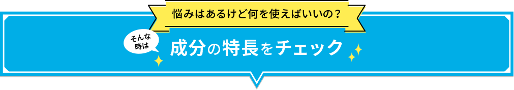 悩みはあるけど何を使えばいいの？ そんな時は 成分の特長をチェック