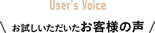 User’s Voice お試しいただいたお客様の声