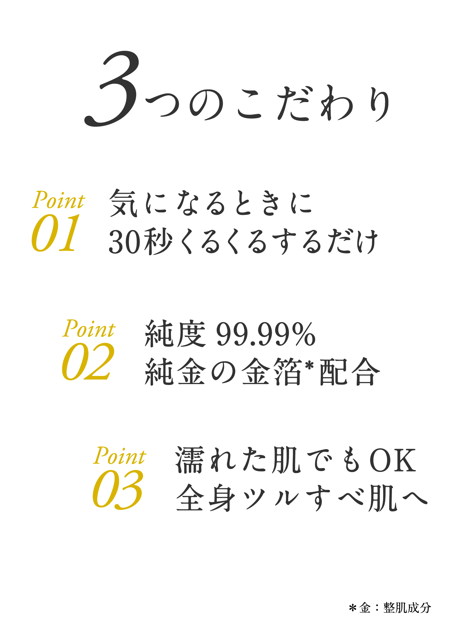 3つのこだわり 気になるときに30秒くるくるするだけ 純度99.99%純金の金箔配合 濡れた肌でもOK全身ツルすべ肌へ