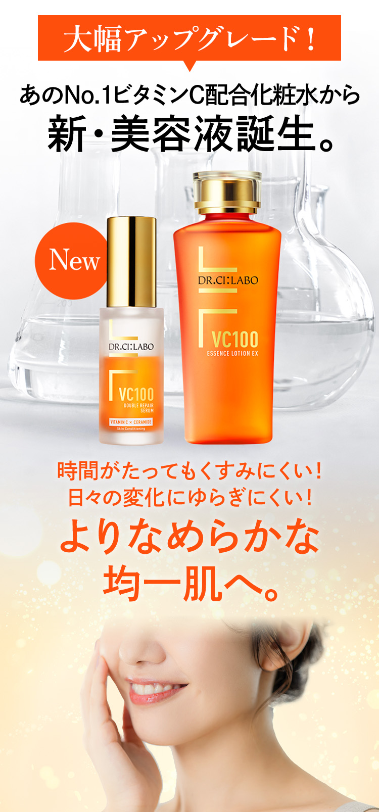 大幅アップグレード！あのNo.1ビタミンC配合化粧水から新・美容液誕生。時間がたってもくすみにくい！日々の変化にゆらぎにくい！よりなめらかな均一肌へ。