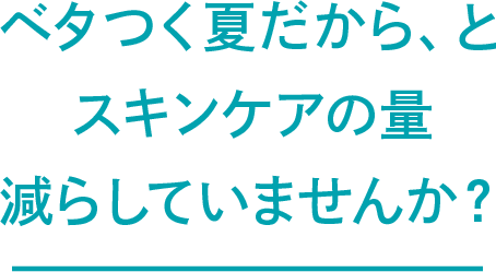 ベタつく夏だから、とスキンケアの量減らしていませんか?