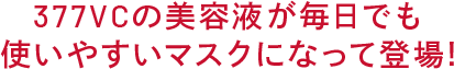 377VCの美容液が 毎日でも使いやすい マスクになって登場!