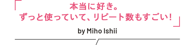 本当に好き。ずっと使っていて、リピート数もすごい！　by Miho Ishii