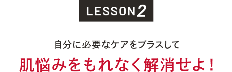 LESSON2 自分に必要なケアをプラスして肌悩みをもれなく解消せよ！