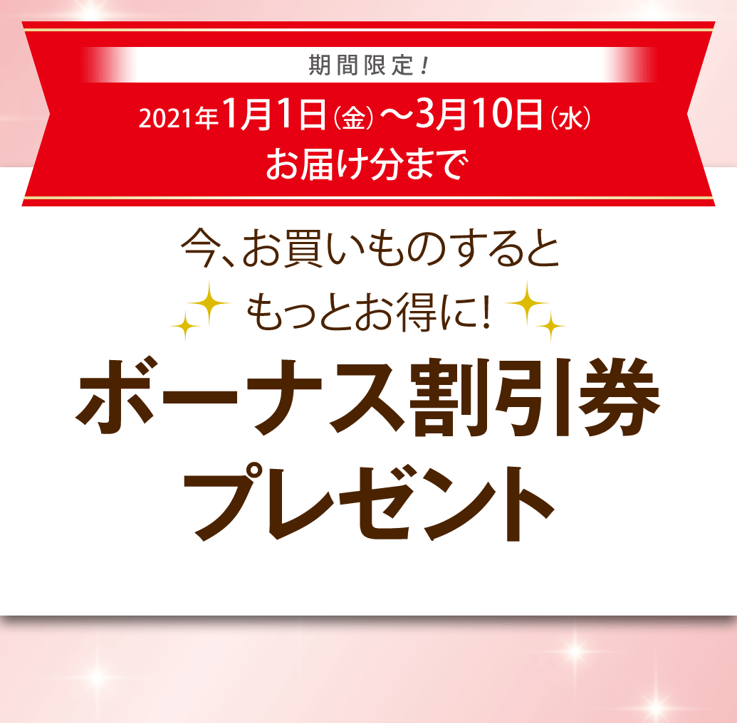 期間限定！2021年1月1日（金）〜2021年3月10日（水）お届け分まで　今、お買いものするともっとお得に！ボーナス割引券プレゼント