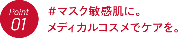 Point01 #マスク敏感肌に。メディカルコスメでケアを。