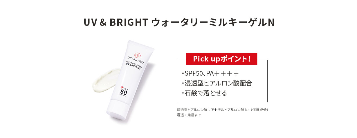 UV & BRIGHT ウォータリーミルキーゲルN Pick upポイント！ SPF50、PA＋＋＋＋ 浸透型ヒアルロン酸配合 石鹸で落とせる 浸透型ヒアルロン酸：アセチルヒアルロン酸Na（保湿成分）