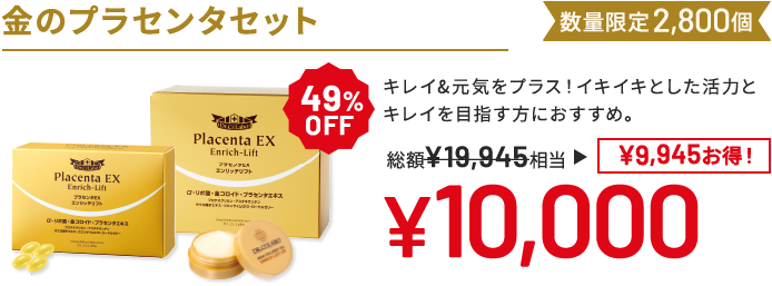 金のプラセンタセット キレイ&元気をプラス!イキイキとした活力とキレイを目指す方におすすめ。 数量限定2,800個 49%OFF 総額19,945円相当→10,000円(9,945円お得!)