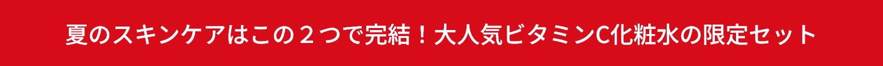 夏のスキンケアはこの２つで完結！大人気ビタミンC化粧水の限定セット