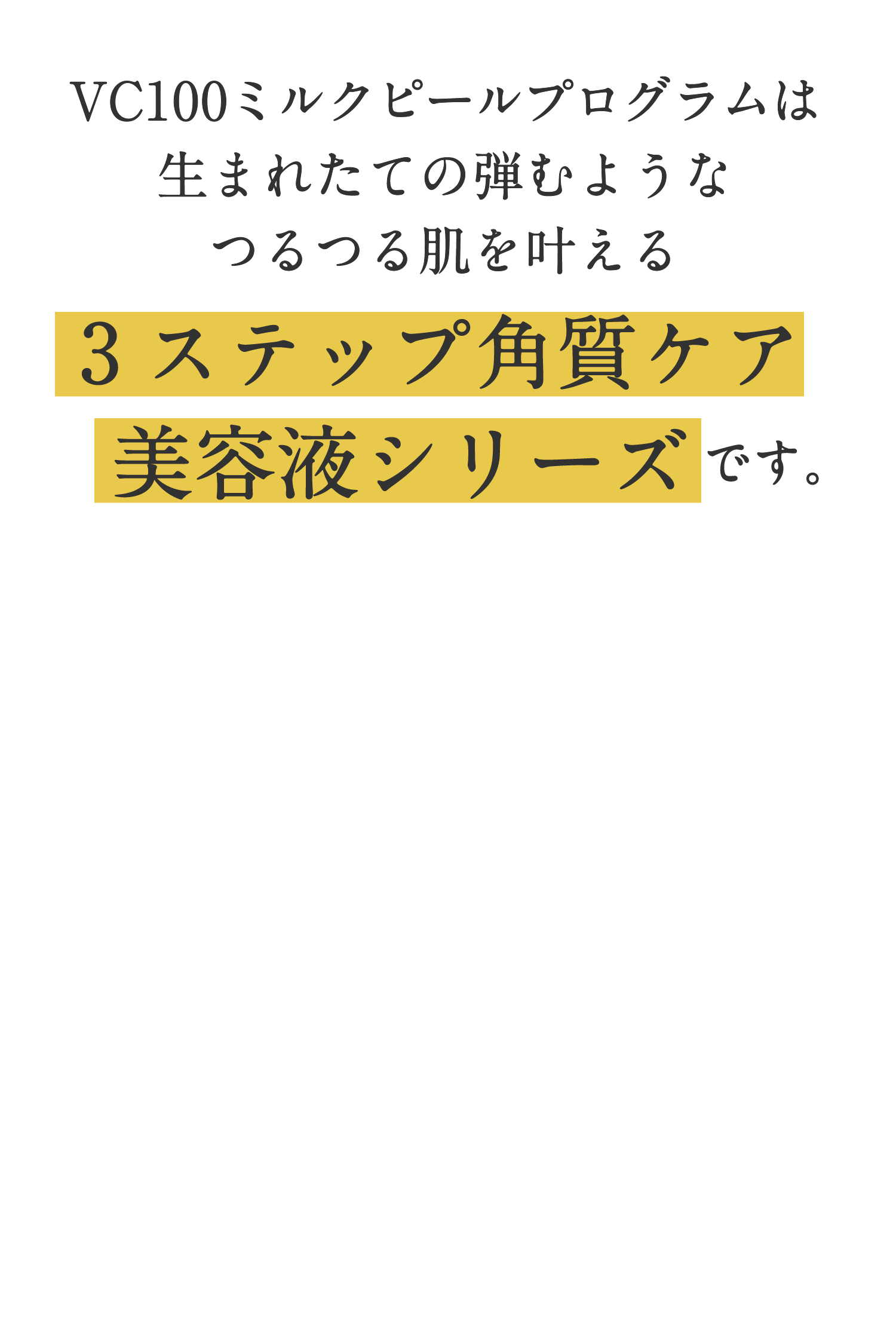 VC100ミルクピールプログラムは生まれたての弾むようなつるつる肌を叶える3ステップ角質ケア美容液シリーズです。