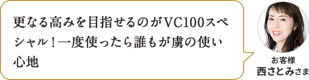 更なる高みを目指せるのがVC100スペシャル！一度使ったら誰もが虜の使い心地 お客様 西さとみさま