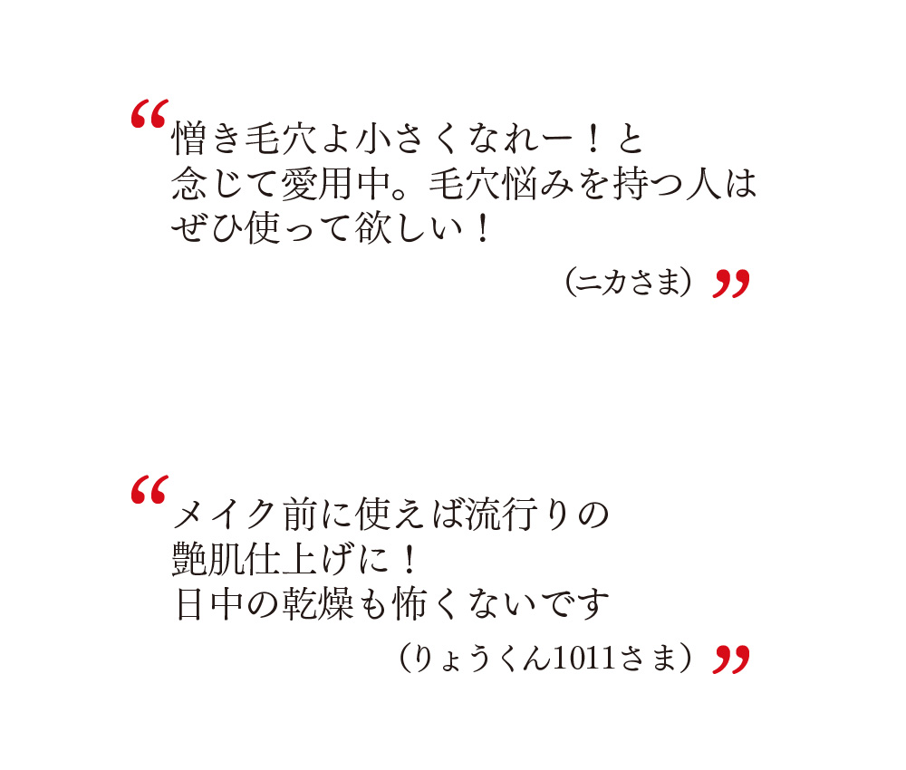 憎き毛穴よ小さくなれー！と念じて愛用中。毛穴悩みを持つ人はぜひ使って欲しい！（ニカさま）　メイク前に使えば流行りの艶肌仕上げに！日中の乾燥も怖くないです（りょうくん1011さま）