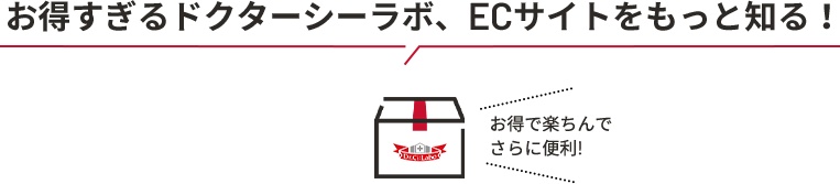 お得すぎるドクターシーラボ、ECサイトをもっと知る! お得で楽ちんでさらにお得!