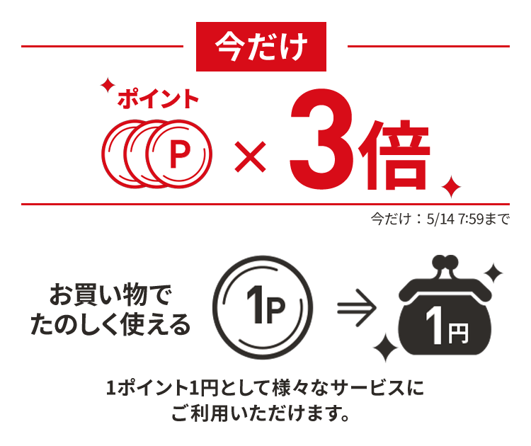 今だけポイント3倍　今だけ：5/14(木)7:59まで　お買い物で楽しく使える 1ポイント1円として様々なサービスにご利用いただけます。