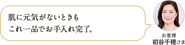 肌に元気がないときも これ一品でお手入れ完了。お客様 初谷千穂さま