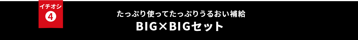 イチオシ② たっぷり使ってたっぷりうるおい補給 BIG×BIGセット