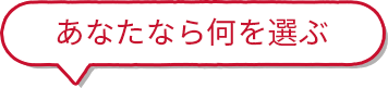 あなたなら何を選ぶ