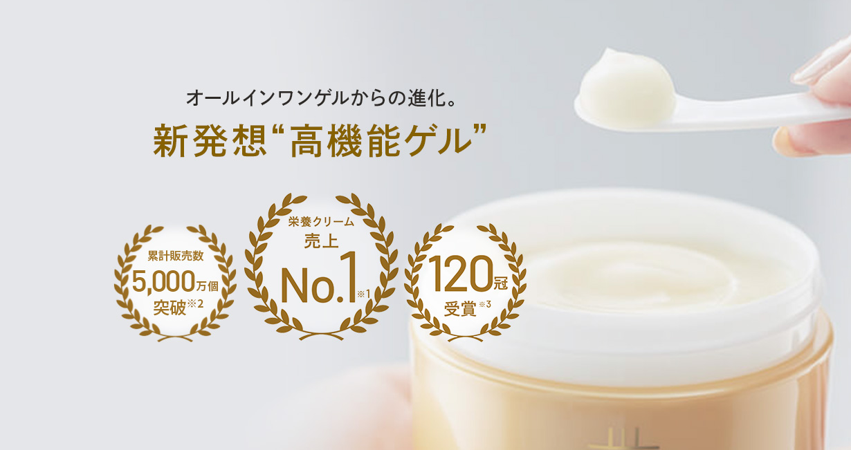 オールインワンゲルからの進化。 新発想”高機能ゲル” 累計販売数4,800万個突破※2 栄養クリーム売り上げNo.1※1 120冠受賞※3