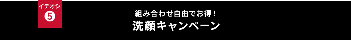 イチオシ⑤ 組み合わせ自由でお得！洗顔キャンペーン