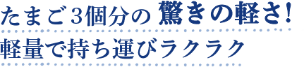 たまご3個分の驚きの軽さ！軽量で持ち運びラクラク