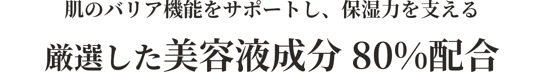 肌のバリア機能をサポートし、保湿力を支える 厳選した美容液成分80%配合
