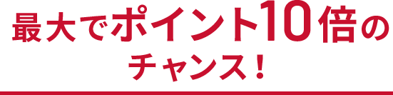 最大でポイント10倍のチャンス!