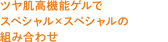 ツヤ肌高機能ゲルで スペシャル×スペシャルの組み合わせ