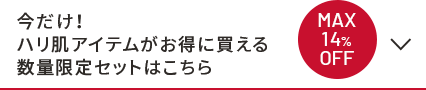 今だけ！ハリ肌アイテムがお得に買える数量限定セットはこちら。MAX14%OFF