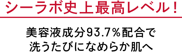 シーラボ史上最高レベル！ 美容液成分93.7％配合で 洗うたびになめらか肌へ