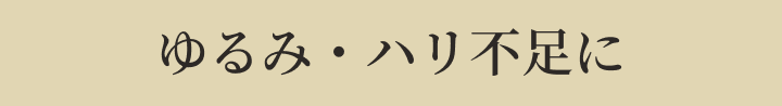 ゆるみ・ハリ不足に