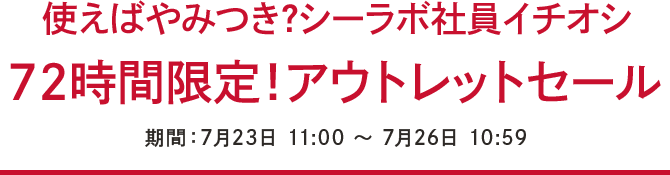 使えばやみつき?シーラボ社員イチオシ 72時間限定！アウトレットセール 期間：7月23日 11:00〜7月26日 10:59