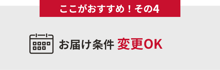 ここがおすすめ！その４　お届け条件変更OK