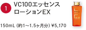 ①VC100エッセンスローションEX　150mL（約1～1.5ヶ月分）￥5,170